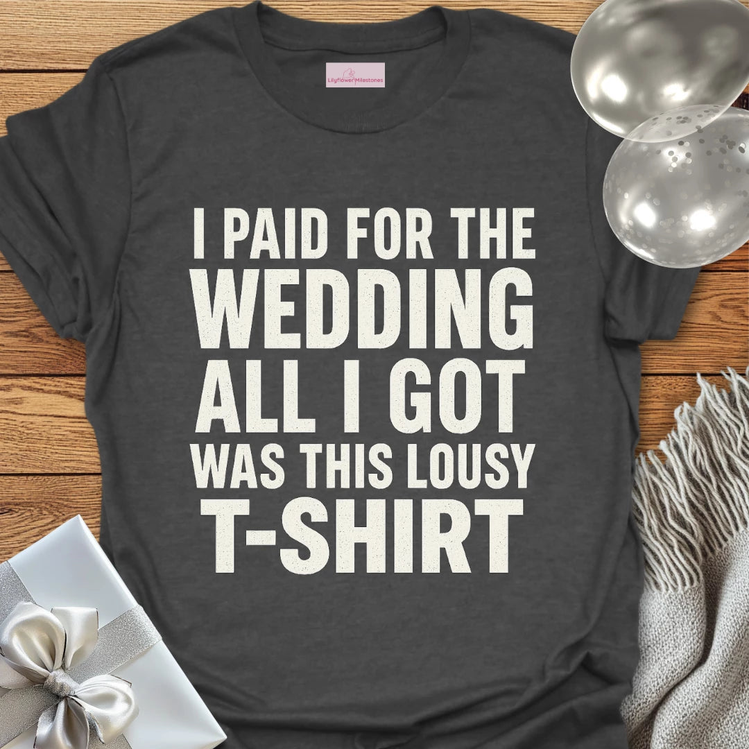 I Paid for the Wedding, All I Got Was This Lousy T-Shirt - Wedding T-Shirt