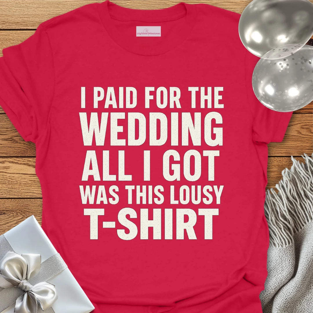 I Paid for the Wedding, All I Got Was This Lousy T-Shirt - Wedding T-Shirt
