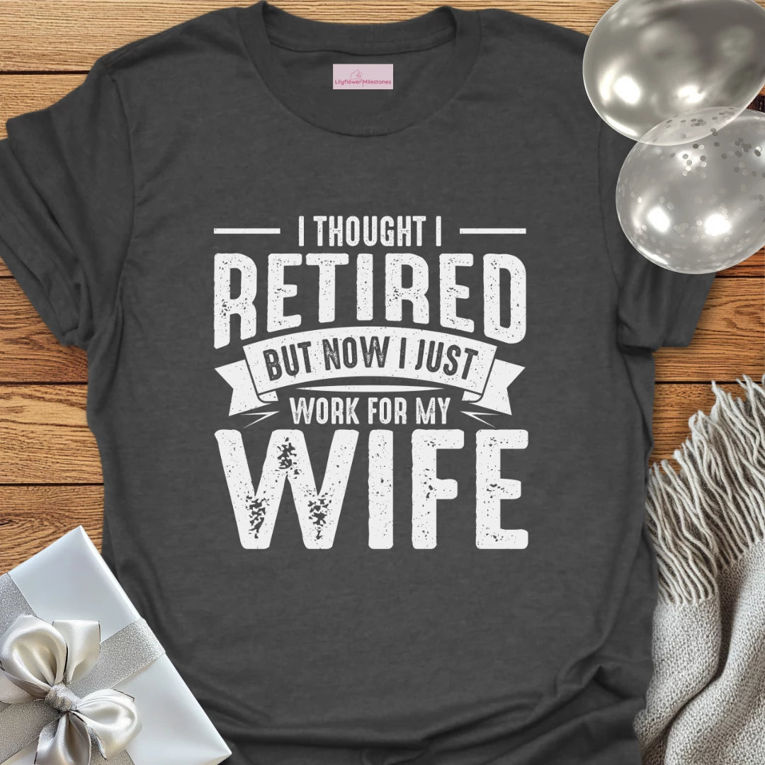I Thought I Retired, But Now I Just Work for My Wife T-Shirt