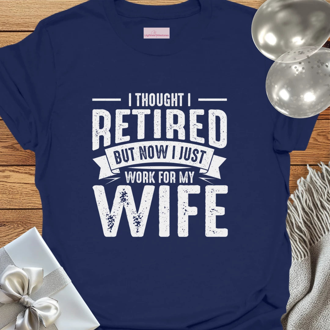 I Thought I Retired, But Now I Just Work for My Wife T-Shirt