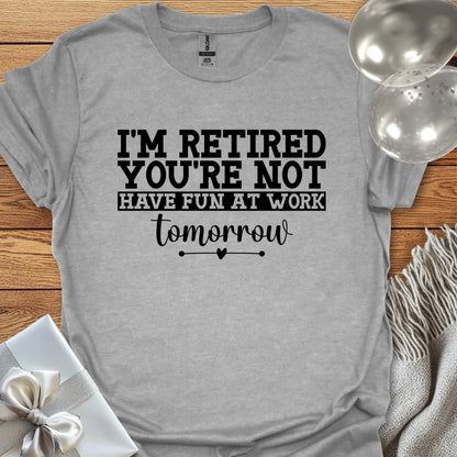 I’m Retired, You’re Not, Have Fun at Work Tomorrow T-Shirt