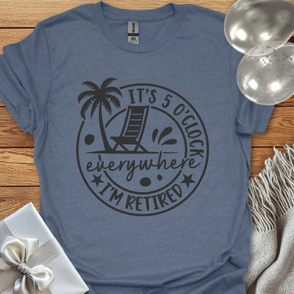 It’s 5 O’Clock Everywhere, I’m Retired T-Shirt