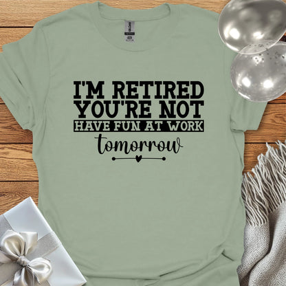 I’m Retired, You’re Not, Have Fun at Work Tomorrow T-Shirt