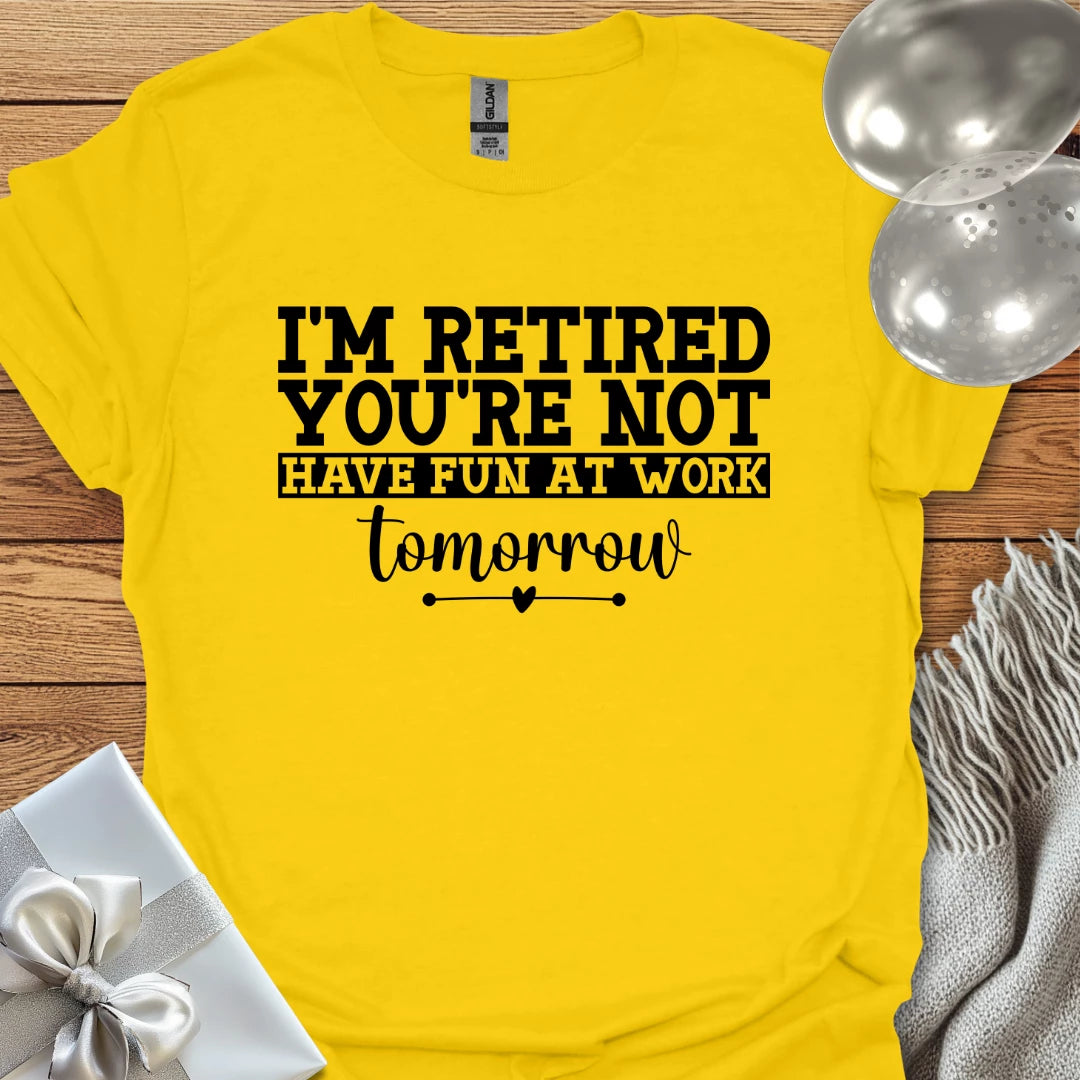 I’m Retired, You’re Not, Have Fun at Work Tomorrow T-Shirt