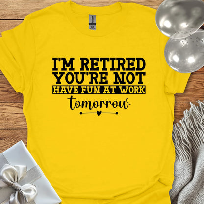 I’m Retired, You’re Not, Have Fun at Work Tomorrow T-Shirt