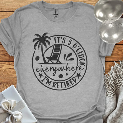 It’s 5 O’Clock Everywhere, I’m Retired T-Shirt
