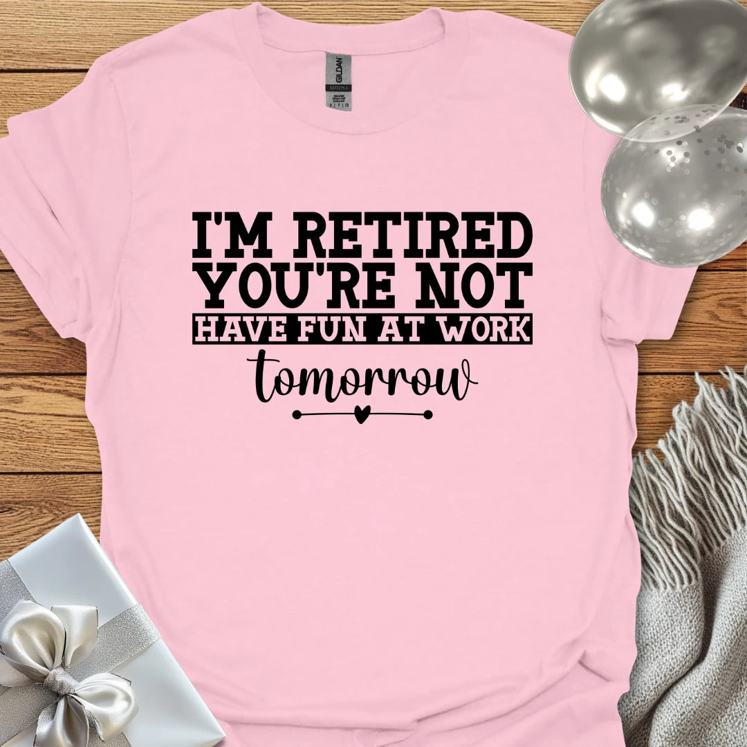I’m Retired, You’re Not, Have Fun at Work Tomorrow T-Shirt