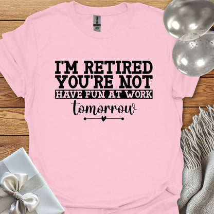 I’m Retired, You’re Not, Have Fun at Work Tomorrow T-Shirt