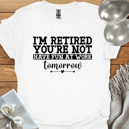 I’m Retired, You’re Not, Have Fun at Work Tomorrow T-Shirt