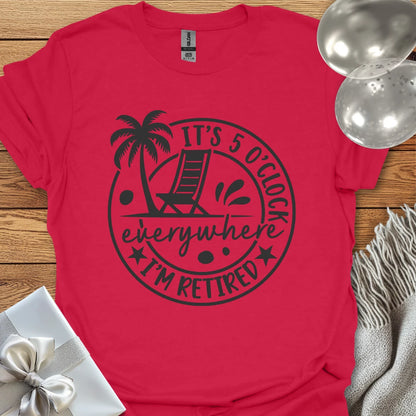 It’s 5 O’Clock Everywhere, I’m Retired T-Shirt