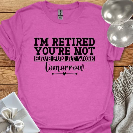 I’m Retired, You’re Not, Have Fun at Work Tomorrow T-Shirt