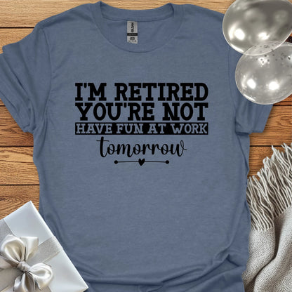 I’m Retired, You’re Not, Have Fun at Work Tomorrow T-Shirt