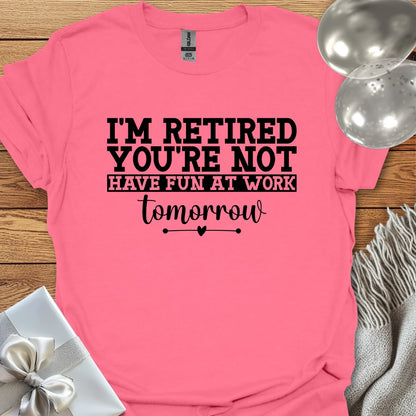 I’m Retired, You’re Not, Have Fun at Work Tomorrow T-Shirt