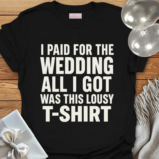 I Paid for the Wedding, All I Got Was This Lousy T-Shirt - Wedding T-Shirt