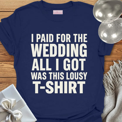 I Paid for the Wedding, All I Got Was This Lousy T-Shirt - Wedding T-Shirt