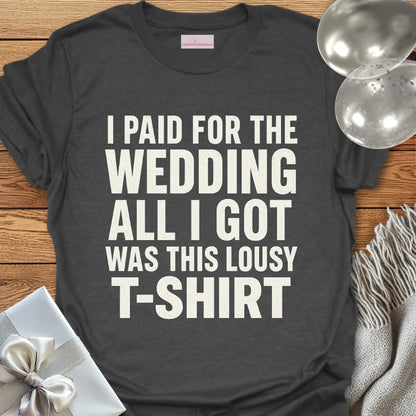 I Paid for the Wedding, All I Got Was This Lousy T-Shirt - Wedding T-Shirt