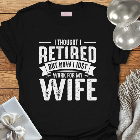 I Thought I Retired, But Now I Just Work for My Wife T-Shirt