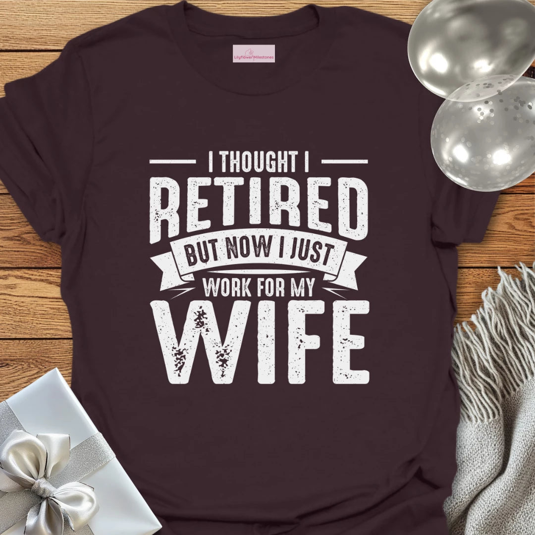 I Thought I Retired, But Now I Just Work for My Wife T-Shirt