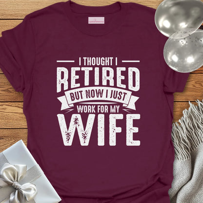 I Thought I Retired, But Now I Just Work for My Wife T-Shirt
