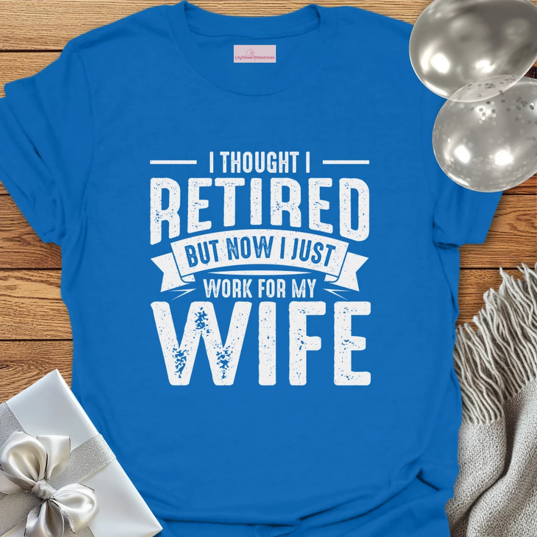 I Thought I Retired, But Now I Just Work for My Wife T-Shirt