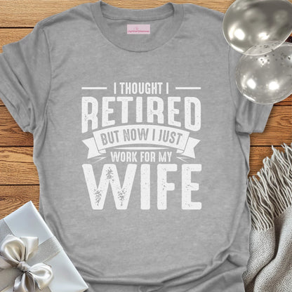 I Thought I Retired, But Now I Just Work for My Wife T-Shirt