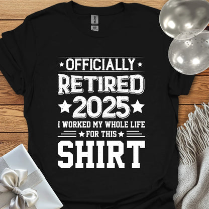 Officially Retired 2025, I Worked My Whole Life for this Shirt - Retirement T-Shirt