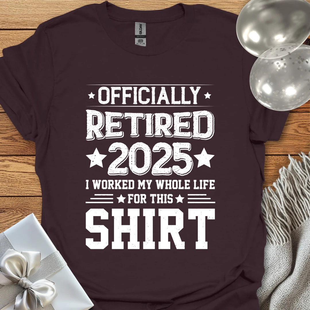 Officially Retired 2025, I Worked My Whole Life for this Shirt - Retirement T-Shirt
