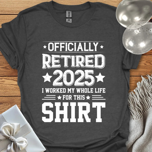 Officially Retired 2025, I Worked My Whole Life for this Shirt - Retirement T-Shirt