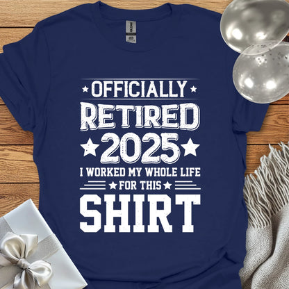 Officially Retired 2025, I Worked My Whole Life for this Shirt - Retirement T-Shirt